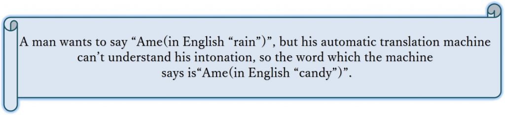 A man wants to say “Ame(in English “rain”)”, but his automatic translation machine can’t understand his intonation, so the word which the machine says is “Ame(in English “candy”)”.